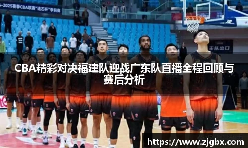 CBA精彩对决福建队迎战广东队直播全程回顾与赛后分析