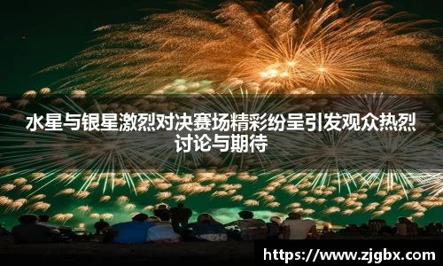 水星与银星激烈对决赛场精彩纷呈引发观众热烈讨论与期待