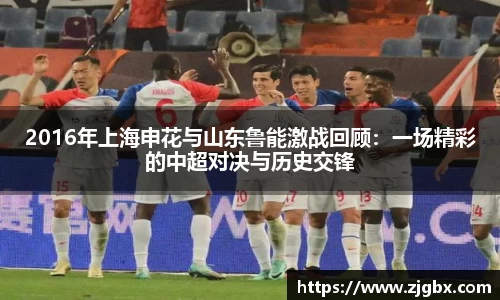 2016年上海申花与山东鲁能激战回顾：一场精彩的中超对决与历史交锋