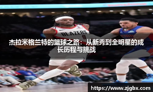 杰拉米格兰特的篮球之路：从新秀到全明星的成长历程与挑战